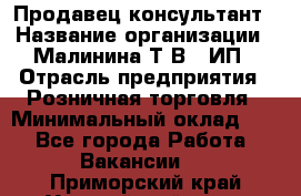 Продавец-консультант › Название организации ­ Малинина Т.В., ИП › Отрасль предприятия ­ Розничная торговля › Минимальный оклад ­ 1 - Все города Работа » Вакансии   . Приморский край,Уссурийский г. о. 